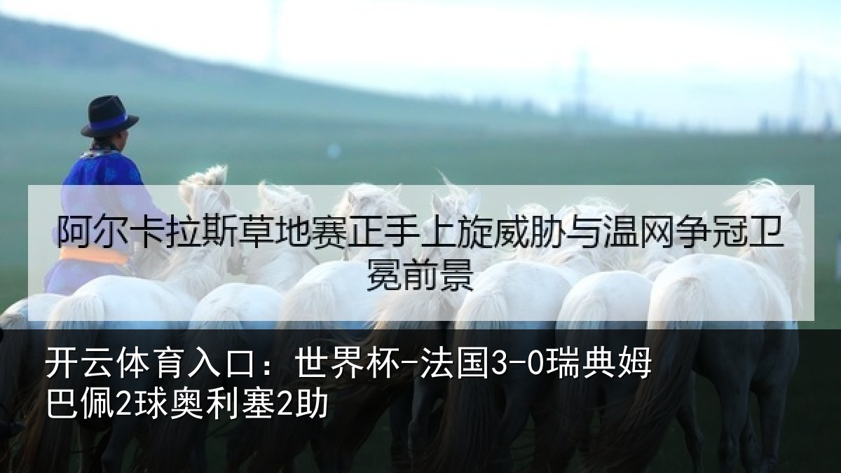 开云体育入口:世界杯-法国3-0瑞典姆巴佩2球奥利塞2助