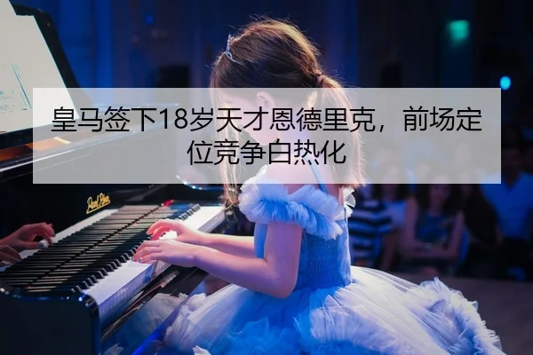 皇马签下18岁天才恩德里克，前场定位竞争白热化