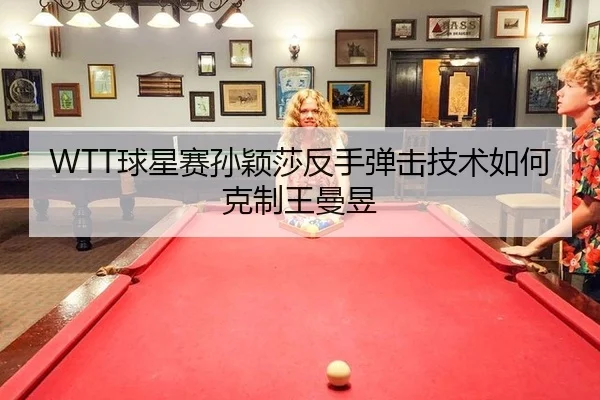 WTT球星赛孙颖莎反手弹击技术如何克制王曼昱