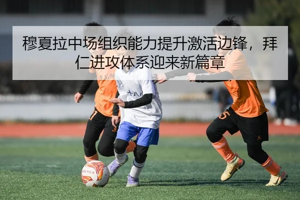 穆夏拉中场组织能力提升激活边锋，拜仁进攻体系迎来新篇章