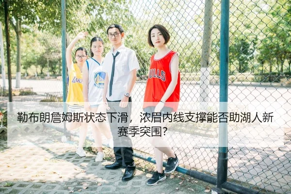 勒布朗詹姆斯状态下滑，浓眉内线支撑能否助湖人新赛季突围？