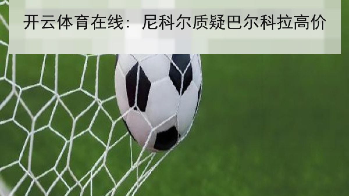 开云体育在线: 尼科尔质疑巴尔科拉高价 开云体育在线: 尼科尔质疑巴尔科拉高价