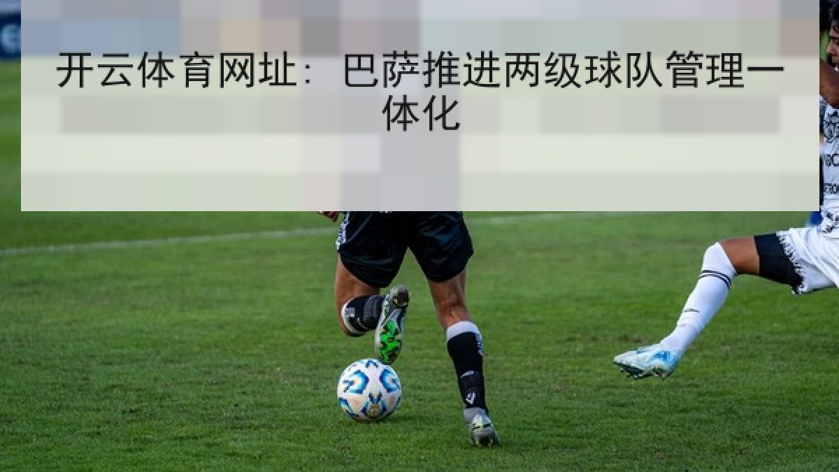 开云体育网址: 巴萨推进两级球队管理一体化 开云体育网址: 巴萨推进两级球队管理一体化