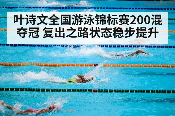叶诗文全国游泳锦标赛200混夺冠 复出之路状态稳步提升