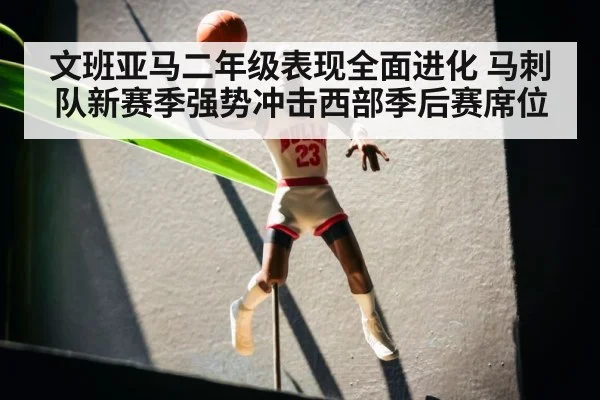 文班亚马二年级表现全面进化 马刺队新赛季强势冲击西部季后赛席位