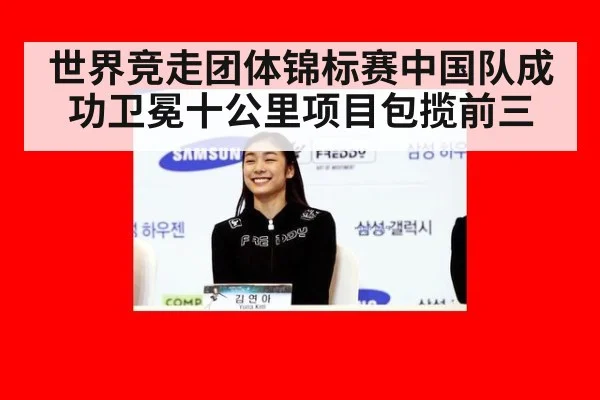 世界竞走团体锦标赛中国队成功卫冕十公里项目包揽前三